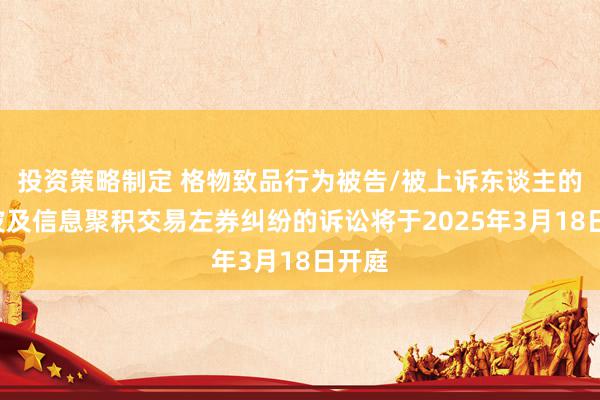 投资策略制定 格物致品行为被告/被上诉东谈主的6起波及信息聚积交易左券纠纷的诉讼将于2025年3月18日开庭