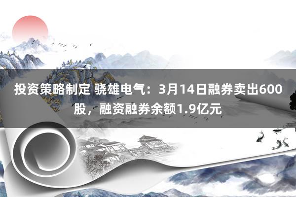 投资策略制定 骁雄电气：3月14日融券卖出600股，融资融券余额1.9亿元