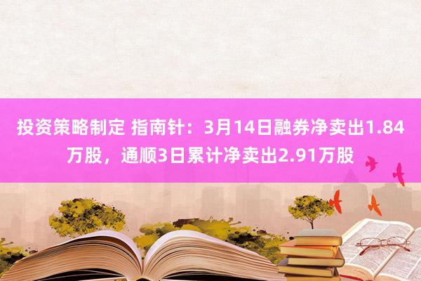 投资策略制定 指南针：3月14日融券净卖出1.84万股，通顺3日累计净卖出2.91万股