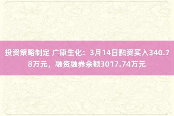 投资策略制定 广康生化：3月14日融资买入340.78万元，融资融券余额3017.74万元