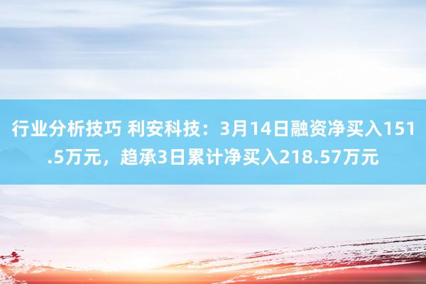 行业分析技巧 利安科技：3月14日融资净买入151.5万元，趋承3日累计净买入218.57万元