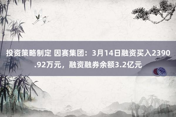 投资策略制定 因赛集团：3月14日融资买入2390.92万元，融资融券余额3.2亿元