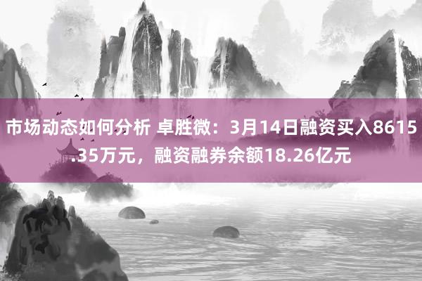 市场动态如何分析 卓胜微：3月14日融资买入8615.35万元，融资融券余额18.26亿元